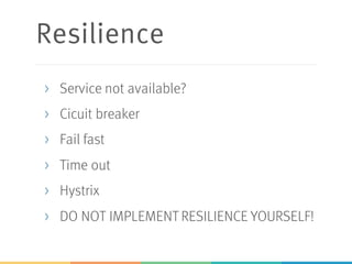 Resilience
> Service not available?
> Cicuit breaker
> Fail fast
> Time out
> Hystrix
> DO NOT IMPLEMENT RESILIENCE YOURSELF!
 