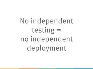 No independent
testing =
no independent
deployment
 