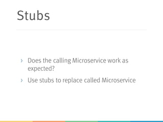 Stubs
> Does the calling Microservice work as
expected?
> Use stubs to replace called Microservice
 