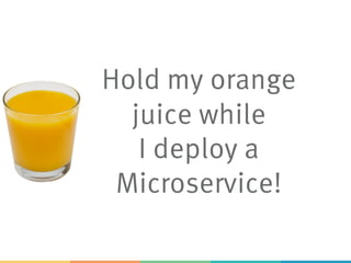 Hold my orange
juice while
I deploy a
Microservice!
 