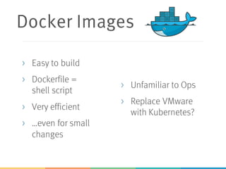 Docker Images
> Easy to build
> Dockerfile =
shell script
> Very efficient
> …even for small
changes
> Unfamiliar to Ops
> Replace VMware
with Kubernetes?
 