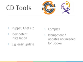 CD Tools
> Puppet, Chef etc
> Idempotent
installation
> E.g. easy update
> Complex
> Idempotent /
updates not needed
for Docker
 