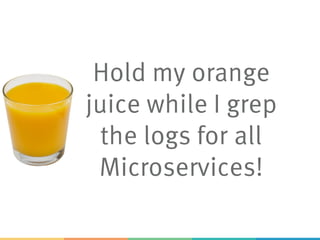 Hold my orange
juice while I grep
the logs for all
Microservices!
 