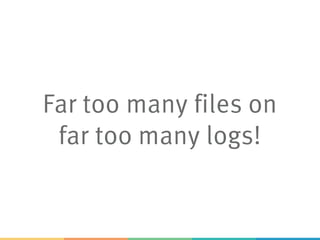 Far too many files on
far too many logs!
 
