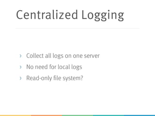 Centralized Logging
> Collect all logs on one server
> No need for local logs
> Read-only file system?
 