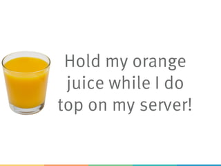 Hold my orange
juice while I do
top on my server!
 
