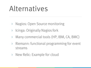 Alternatives
> Nagios: Open Source monitoring
> Icinga: Originally Nagios fork
> Many commercial tools (HP, IBM, CA, BMC)
> Riemann: functional programming for event
streams
> New Relic: Example for cloud
 