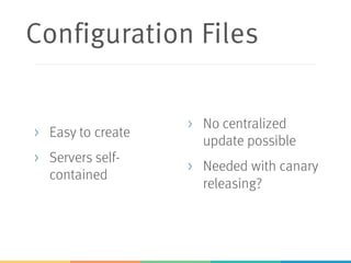 Configuration Files
> Easy to create
> Servers self-
contained
> No centralized
update possible
> Needed with canary
releasing?
 