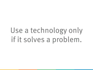 Use a technology only
if it solves a problem.
 