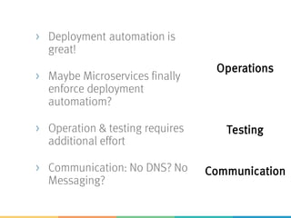 > Deployment automation is
great!
> Maybe Microservices finally
enforce deployment
automatiom?
> Operation & testing requires
additional effort
> Communication: No DNS? No
Messaging?
Operations
Communication
Testing
 