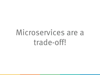 Microservices are a
trade-off!
 