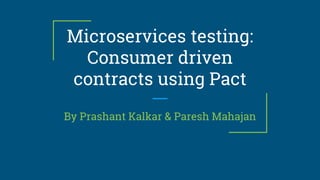 Microservices testing:
Consumer driven
contracts using Pact
By Prashant Kalkar & Paresh Mahajan
 