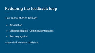 Reducing the feedback loop
How can we shorten the loop?
● Automation
● Scheduled builds - Continuous Integration
● Test segregation
Larger the loop more costly it is.
 