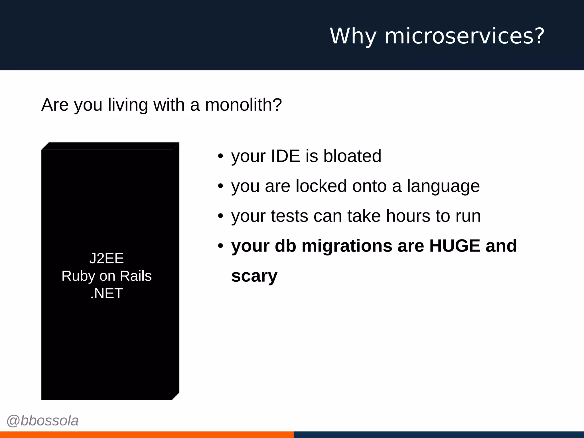 Why microservices?
J2EE
Ruby on Rails
.NET
● your IDE is bloated
● you are locked onto a language
● your tests can take hours to run
● your db migrations are HUGE and
scary
Are you living with a monolith?
@bbossola
 