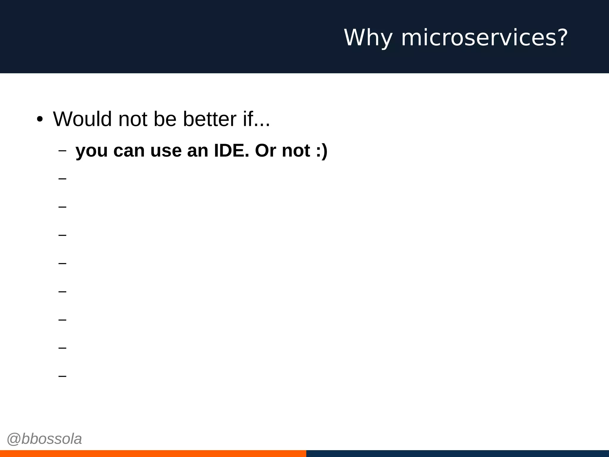 ● Would not be better if...
– you can use an IDE. Or not :)
– you can choose your favourite programming language
– your integration tests run in minutes
– your db migrations are small and cosy
– you scale independently
– you have small teams, pizza size
– you work on green field projects every time
– you can choose cool technologies
– you can fail
Why microservices?
@bbossola
 