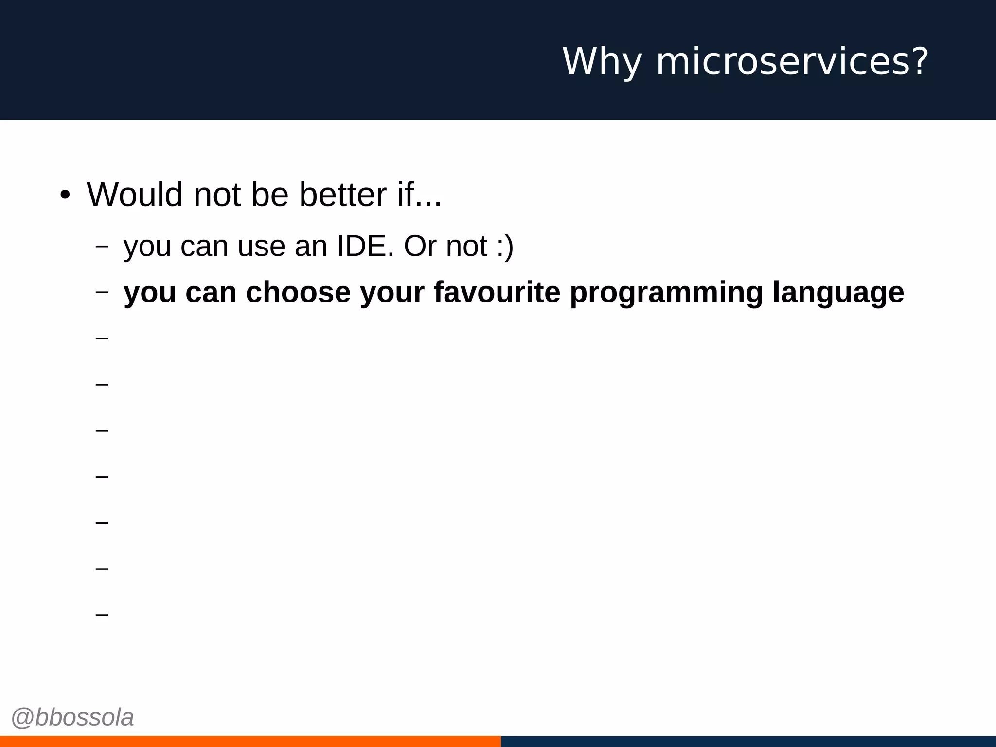 ● Would not be better if...
– you can use an IDE. Or not :)
– you can choose your favourite programming language
– your integration tests run in minutes
– your db migrations are small and cosy
– you scale independently
– you have small teams, pizza size
– you work on green field projects every time
– you can choose cool technologies
– you can fail
Why microservices?
@bbossola
 
