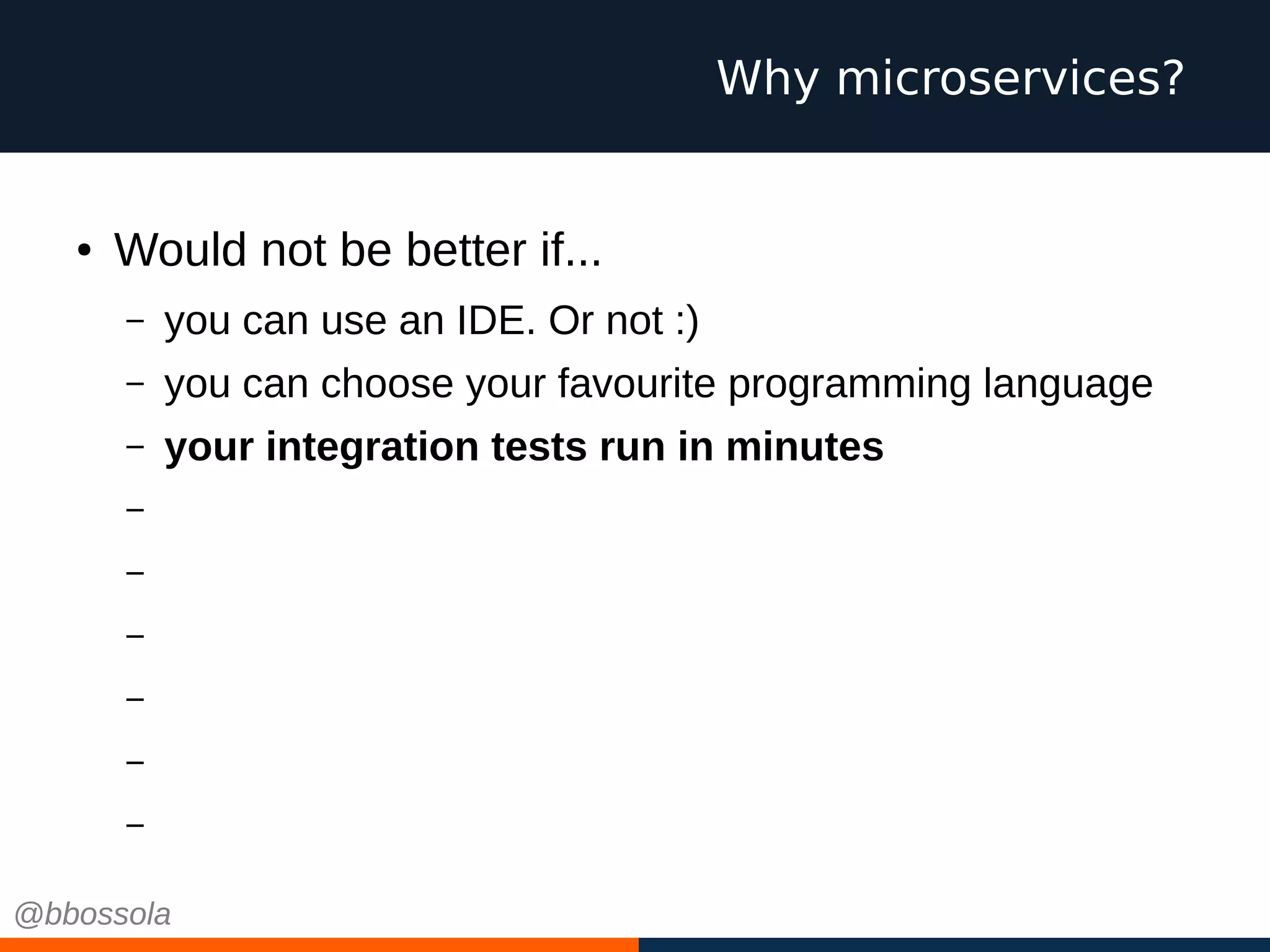 ● Would not be better if...
– you can use an IDE. Or not :)
– you can choose your favourite programming language
– your integration tests run in minutes
– your db migrations are small and cosy
– you scale independently
– you have small teams, pizza size
– you work on green field projects every time
– you can choose cool technologies
– you can fail
Why microservices?
@bbossola
 