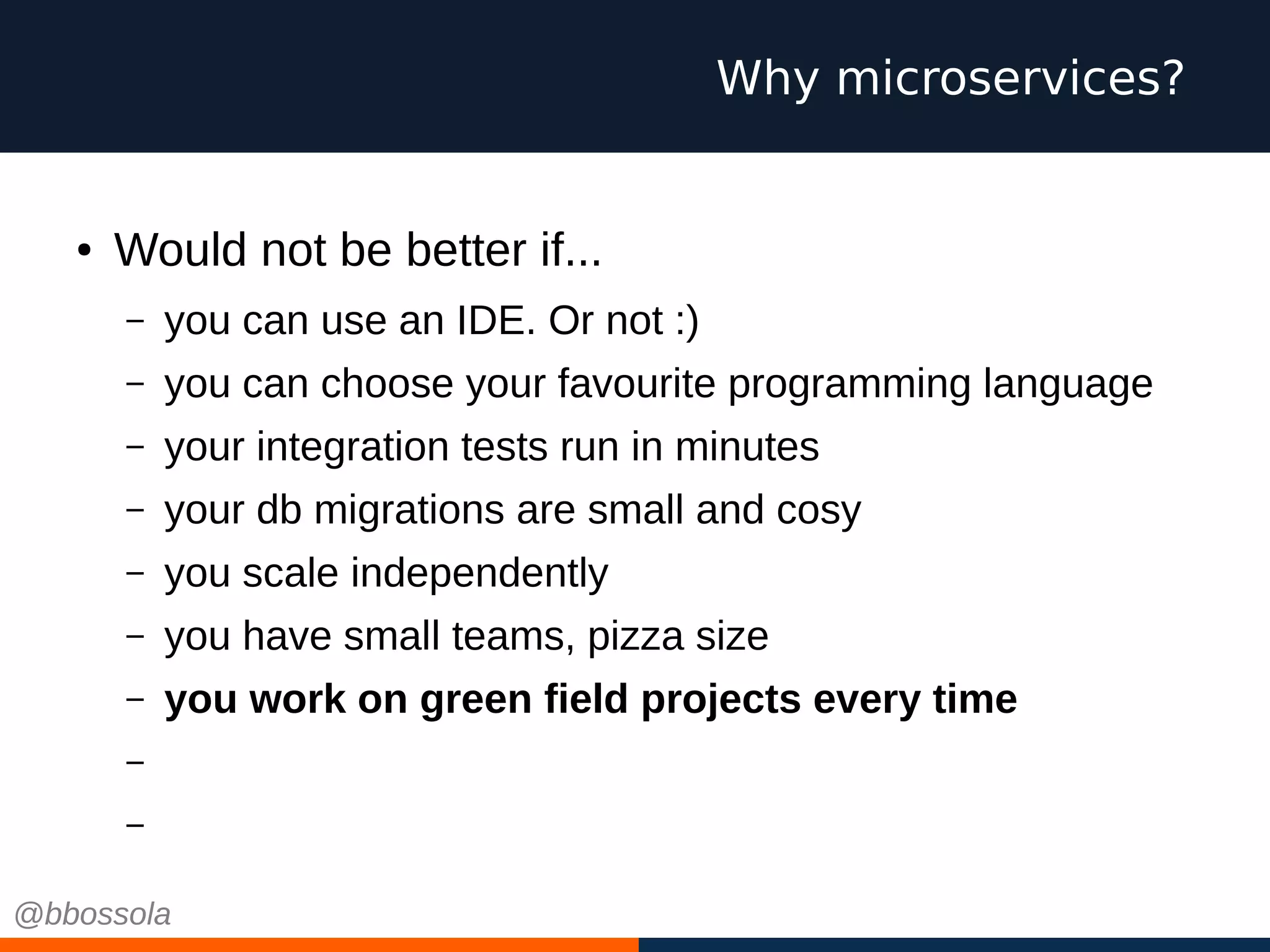 ● Would not be better if...
– you can use an IDE. Or not :)
– you can choose your favourite programming language
– your integration tests run in minutes
– your db migrations are small and cosy
– you scale independently
– you have small teams, pizza size
– you work on green field projects every time
– you can choose cool technologies
– you can fail
Why microservices?
@bbossola
 