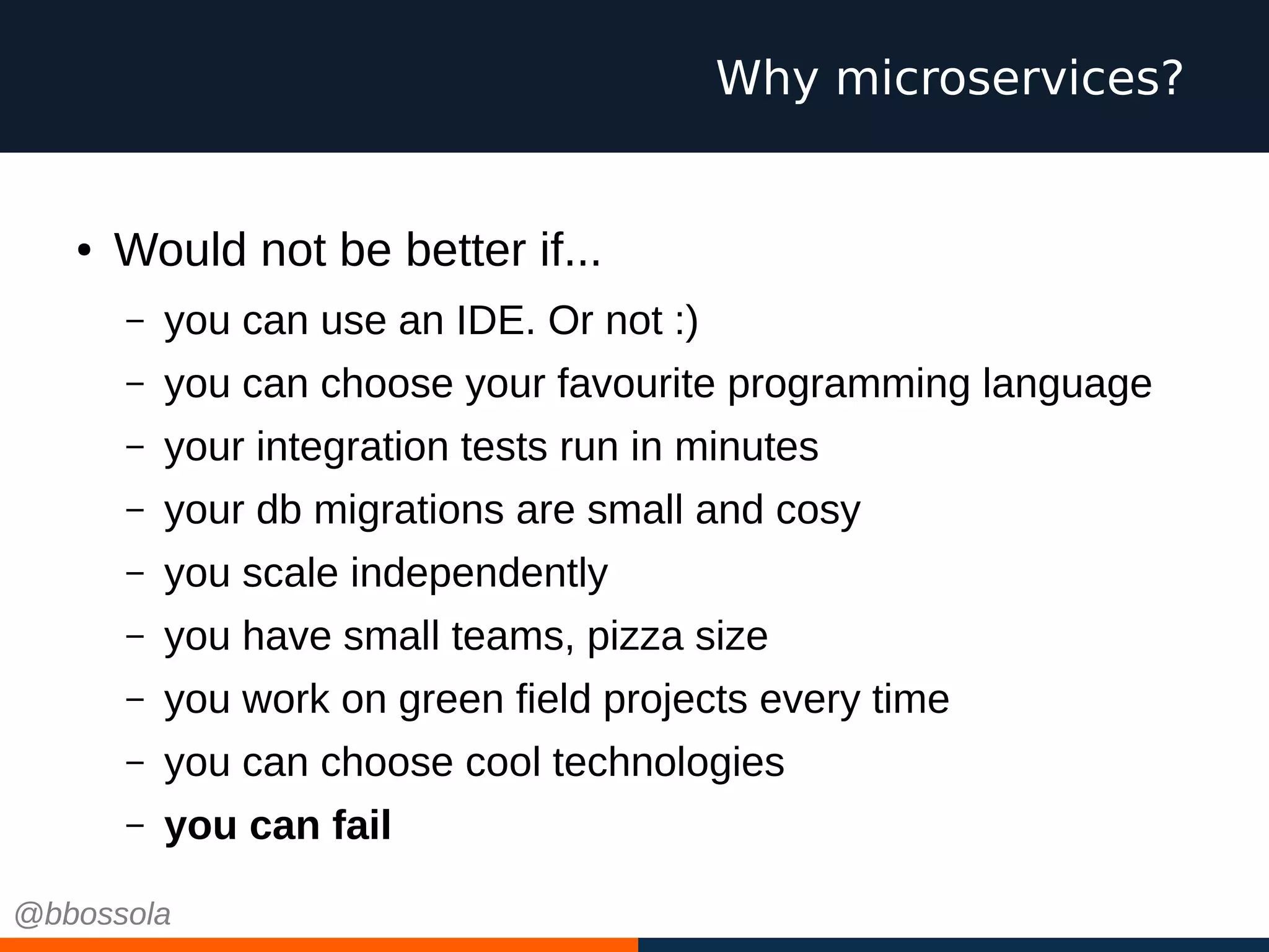● Would not be better if...
– you can use an IDE. Or not :)
– you can choose your favourite programming language
– your integration tests run in minutes
– your db migrations are small and cosy
– you scale independently
– you have small teams, pizza size
– you work on green field projects every time
– you can choose cool technologies
– you can fail
Why microservices?
@bbossola
 
