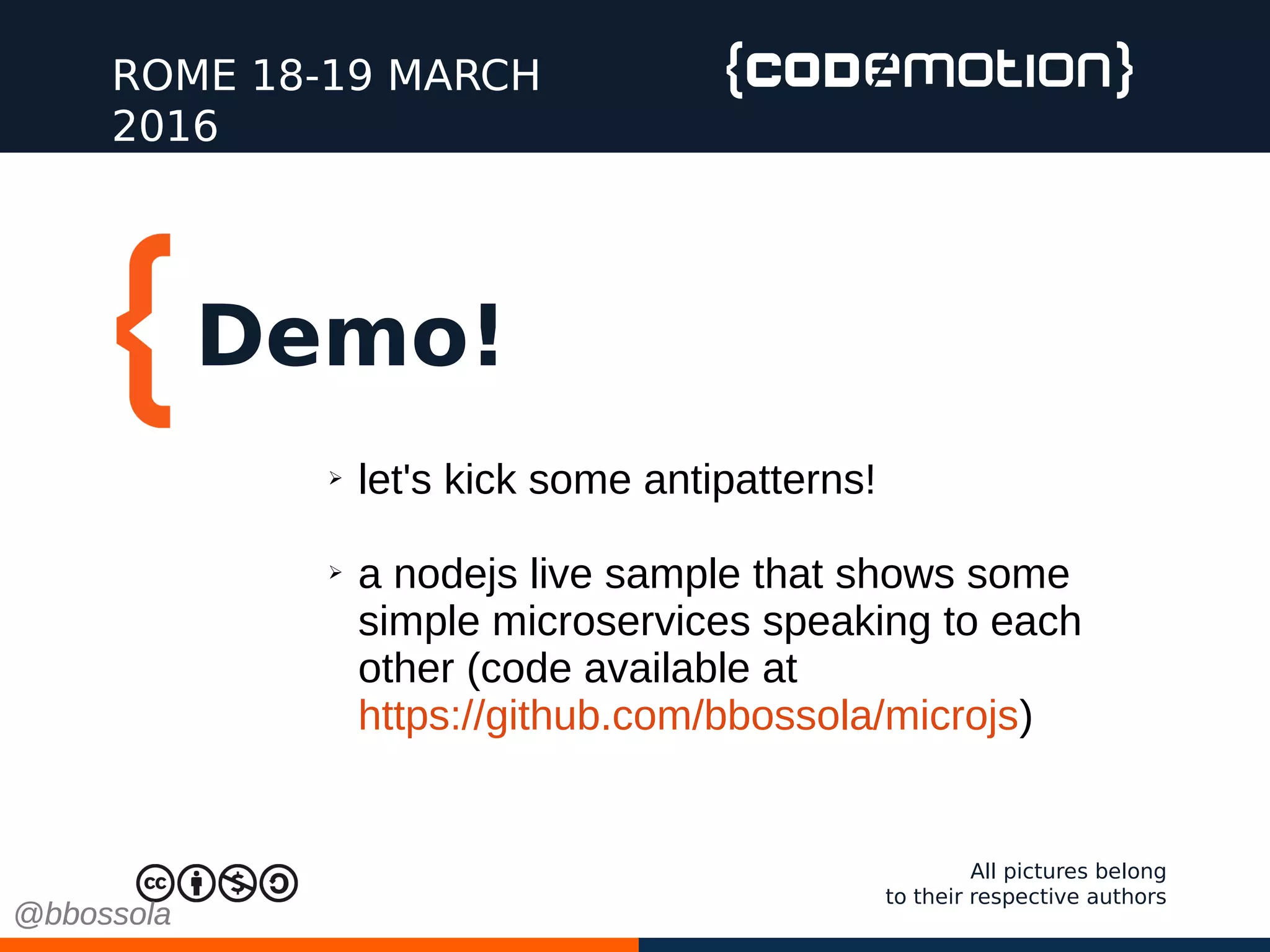 Demo!
ROME 18-19 MARCH
2016
All pictures belong
to their respective authors
➢ let's kick some antipatterns!
➢ a nodejs live sample that shows some
simple microservices speaking to each
other (code available at
https://github.com/bbossola/microjs)
@bbossola@bbossola
 