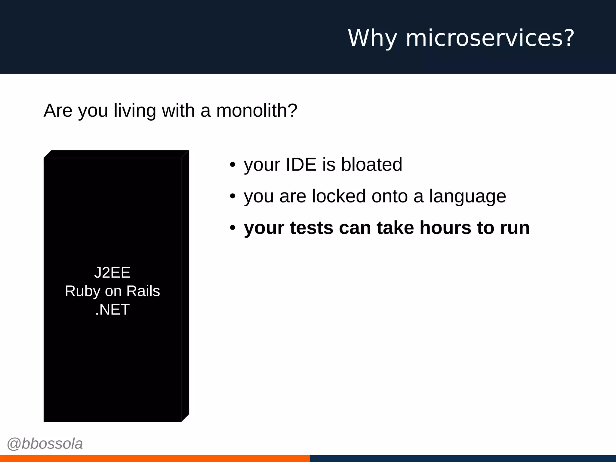 Why microservices?
J2EE
Ruby on Rails
.NET
● your IDE is bloated
● you are locked onto a language
● your tests can take hours to run
Are you living with a monolith?
@bbossola
 