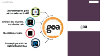 goagoa
www.edureka.co
Generates data structures,
and validation code
Has a decoupled engine.
Describes endpoints, global
points to make a service API
Provides plugins which can
implement custom DSLs
 