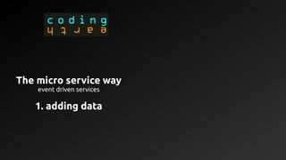 The micro service way
event driven services
1. adding data
 