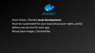 Much faster / flexible local development
Must be customized for your local setup (user rights, ports)
define one service for each app
Reuse base images / Dockerfiles
 