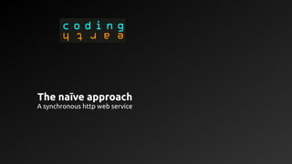 The naīve approach
A synchronous http web service
 