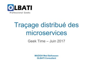 Traçage distribué des
microservices
Geek Time – Juin 2017
MAZIGH Med Belhassen
OLBATI Consultant
 