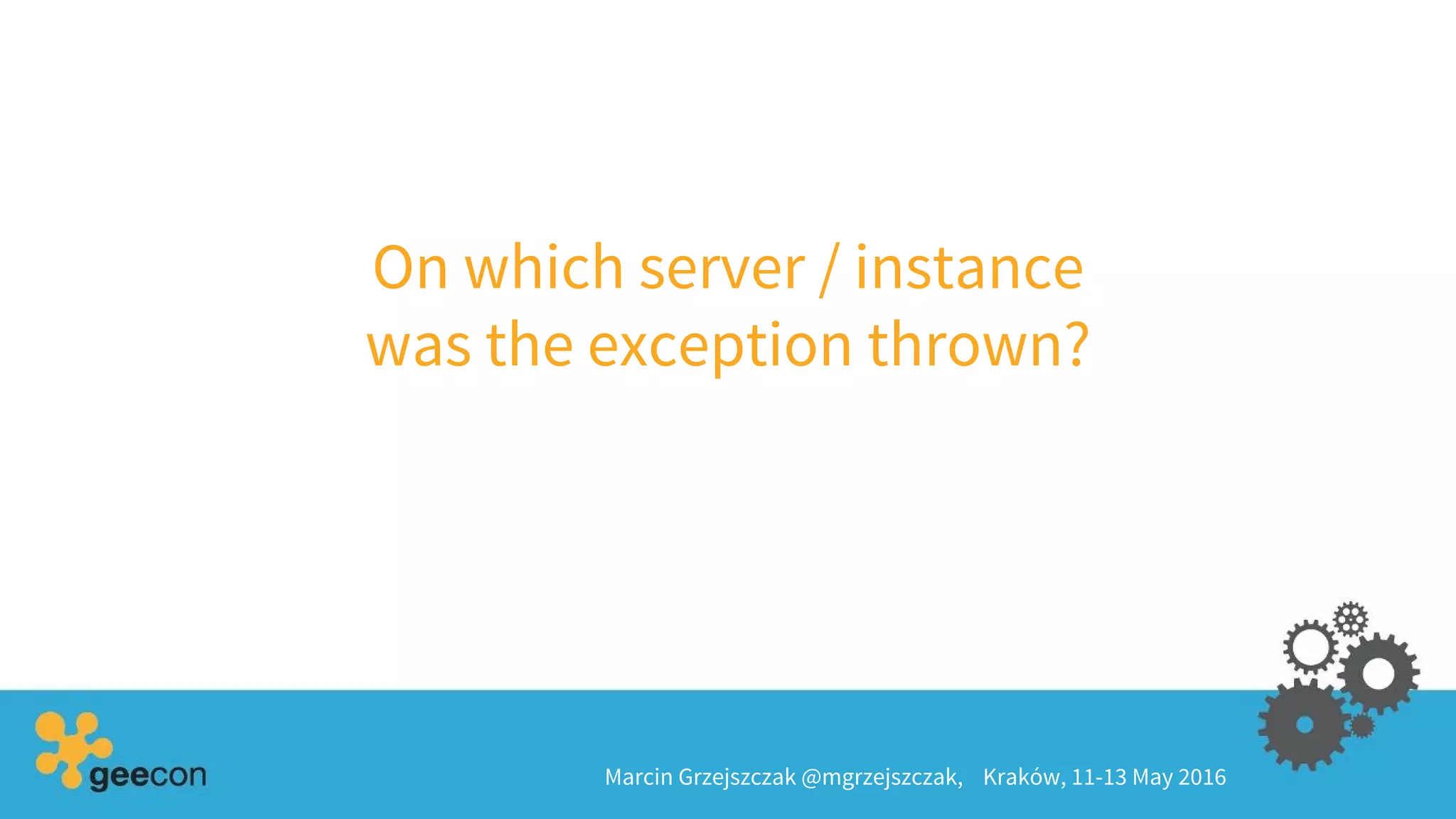 On which server / instance
was the exception thrown?
Marcin Grzejszczak @mgrzejszczak, Kraków, 11-13 May 2016
 
