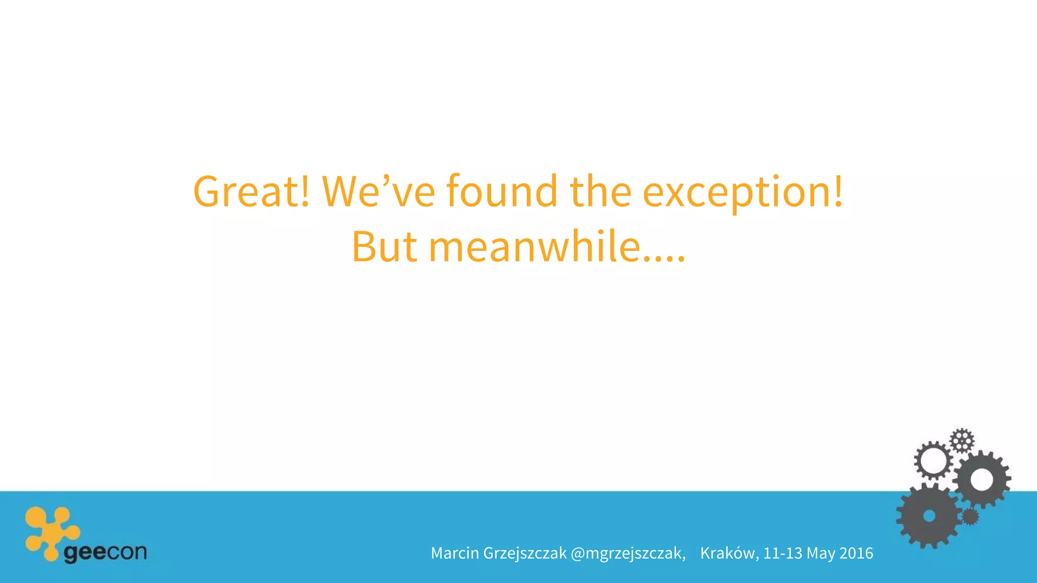 Great! We’ve found the exception!
But meanwhile....
Marcin Grzejszczak @mgrzejszczak, Kraków, 11-13 May 2016
 