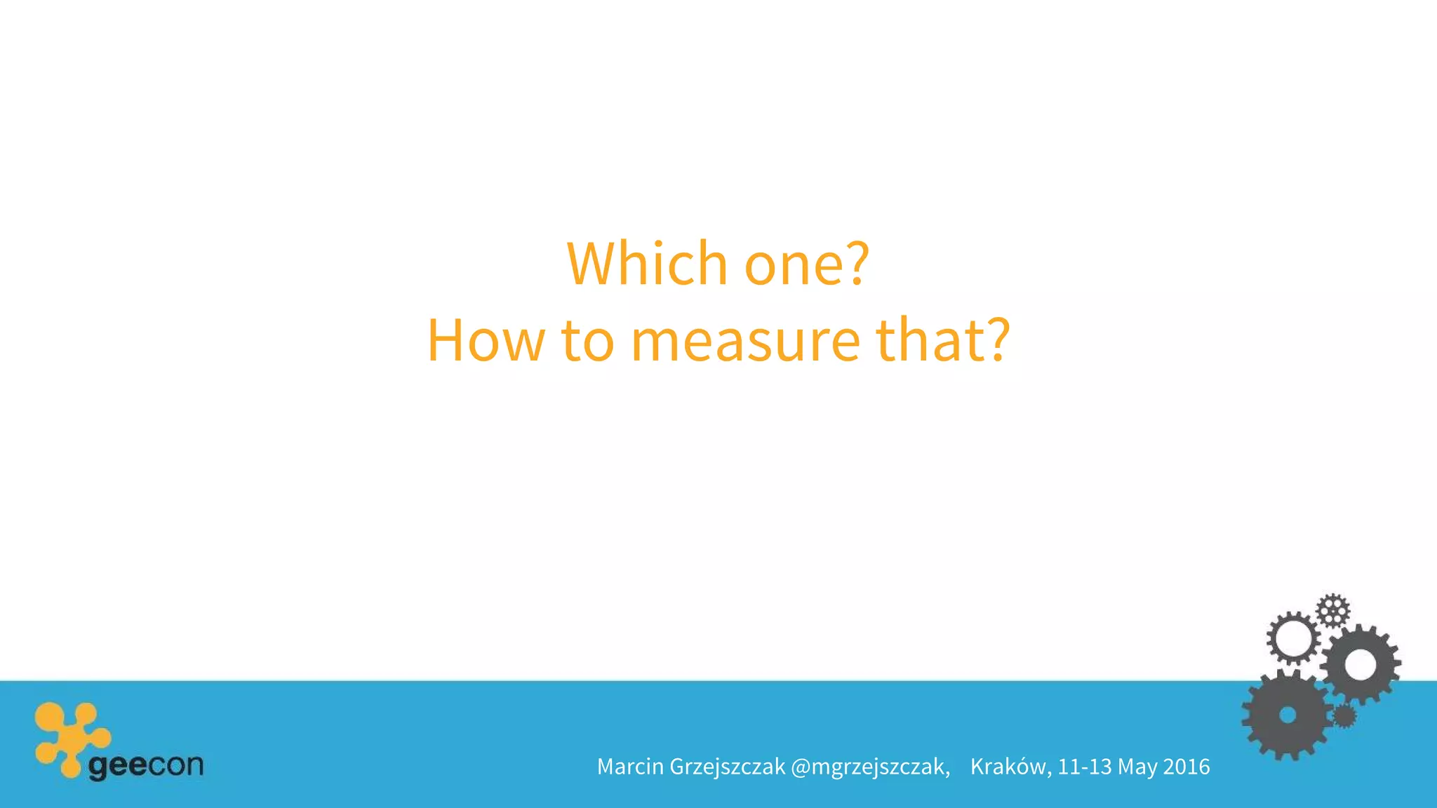 Which one?
How to measure that?
Marcin Grzejszczak @mgrzejszczak, Kraków, 11-13 May 2016
 
