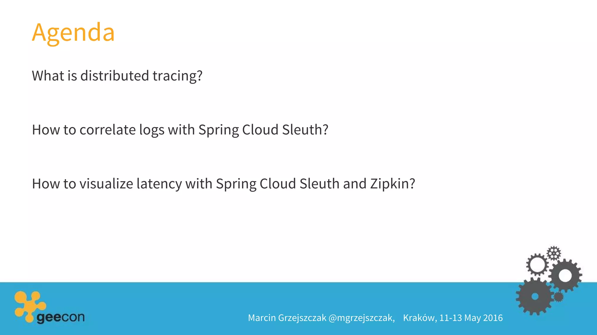 Agenda
What is distributed tracing?
How to correlate logs with Spring Cloud Sleuth?
How to visualize latency with Spring Cloud Sleuth and Zipkin?
Marcin Grzejszczak @mgrzejszczak, Kraków, 11-13 May 2016
 