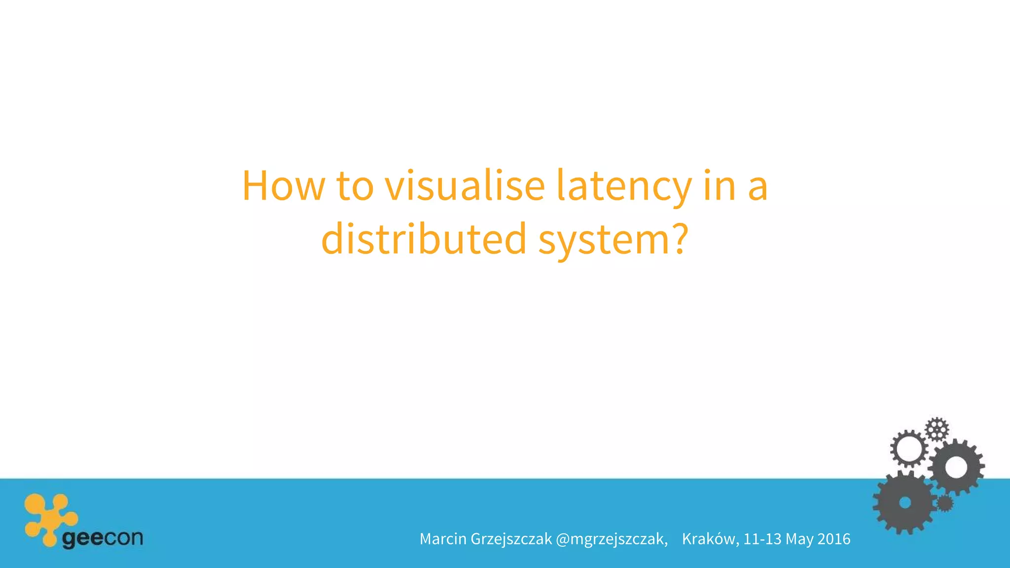 How to visualise latency in a
distributed system?
Marcin Grzejszczak @mgrzejszczak, Kraków, 11-13 May 2016
 