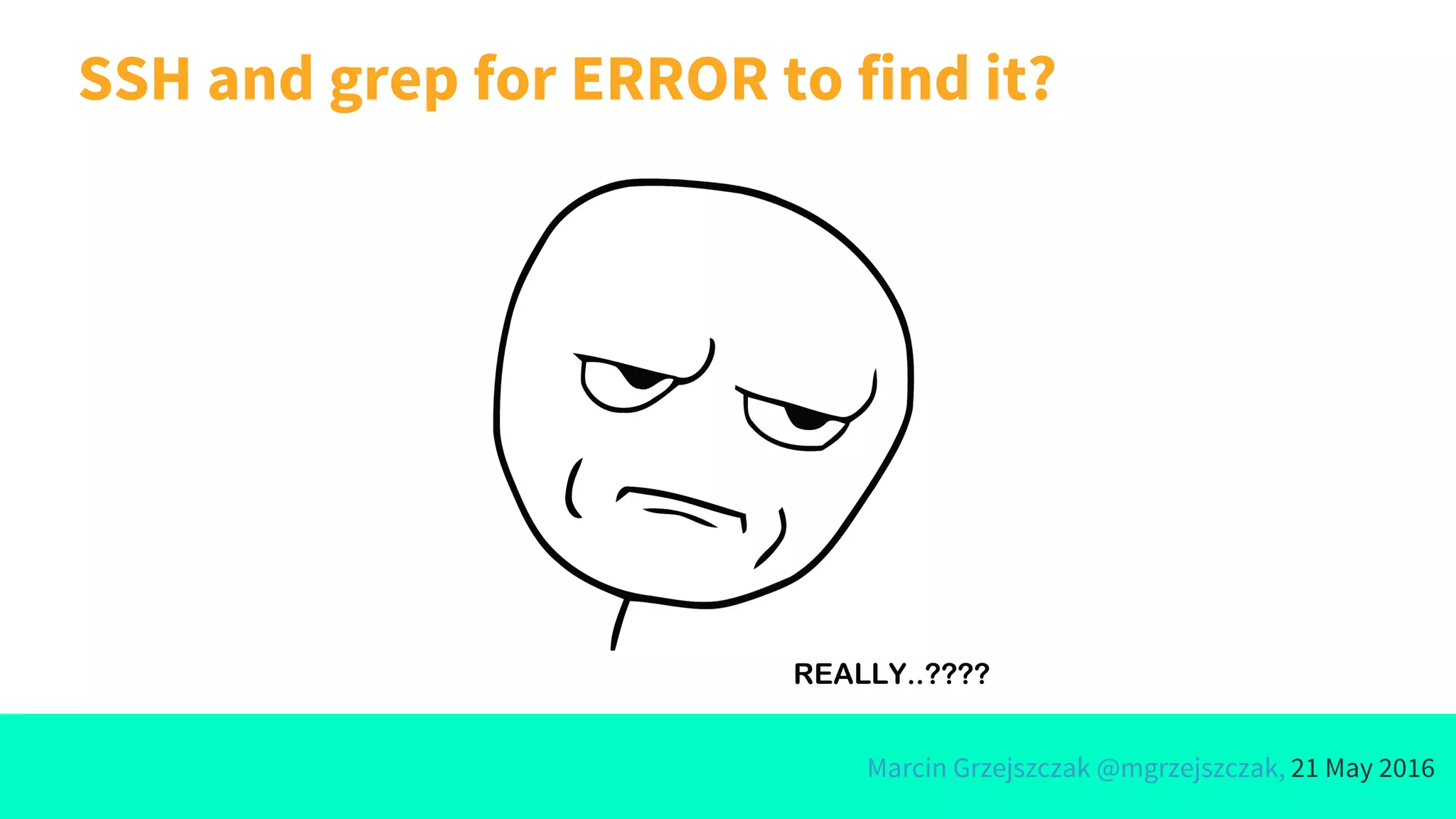 Marcin Grzejszczak @mgrzejszczak, 21 May 2016
SSH and grep for ERROR to find it?
 