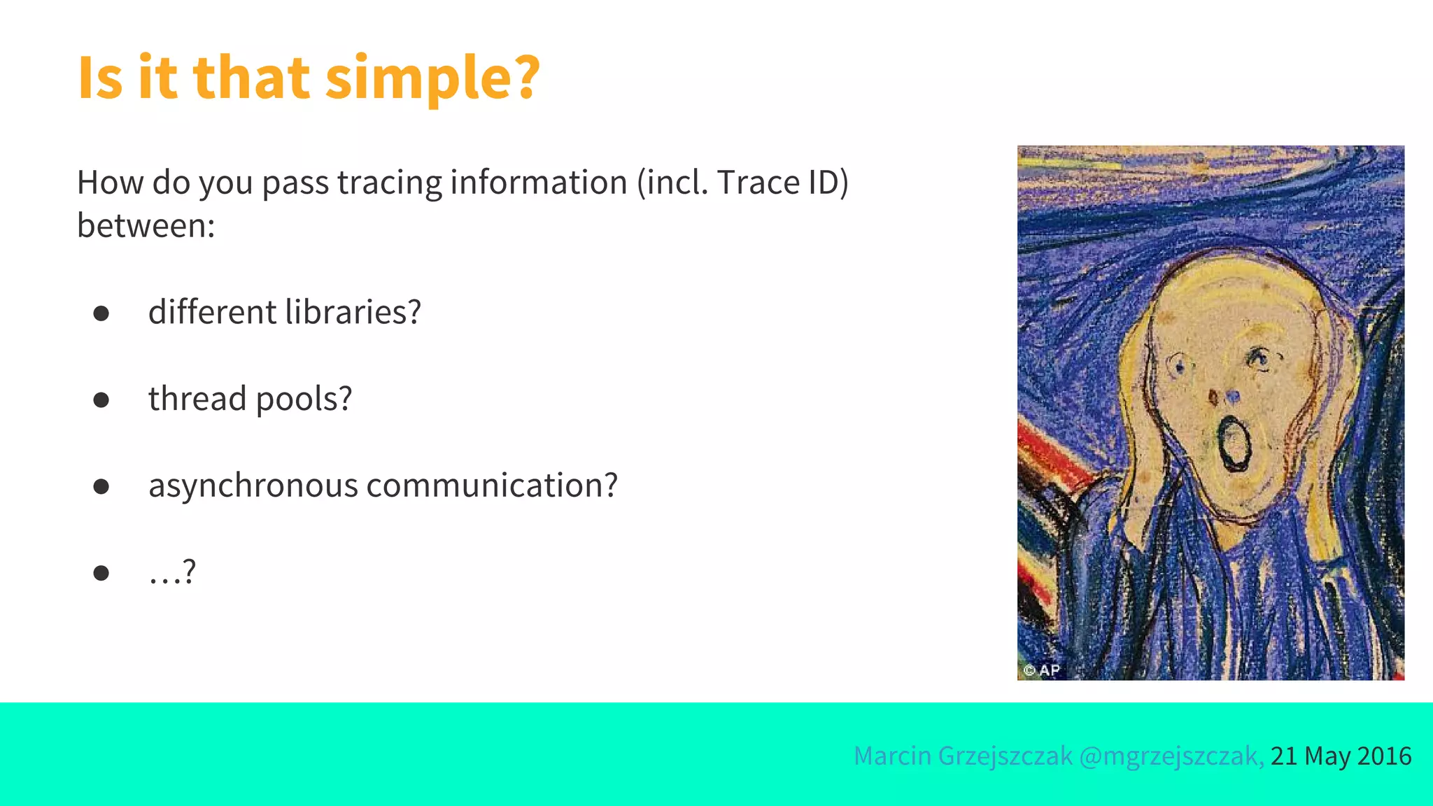 Marcin Grzejszczak @mgrzejszczak, 21 May 2016
Is it that simple?
How do you pass tracing information (incl. Trace ID)
between:
● different libraries?
● thread pools?
● asynchronous communication?
● …?
 
