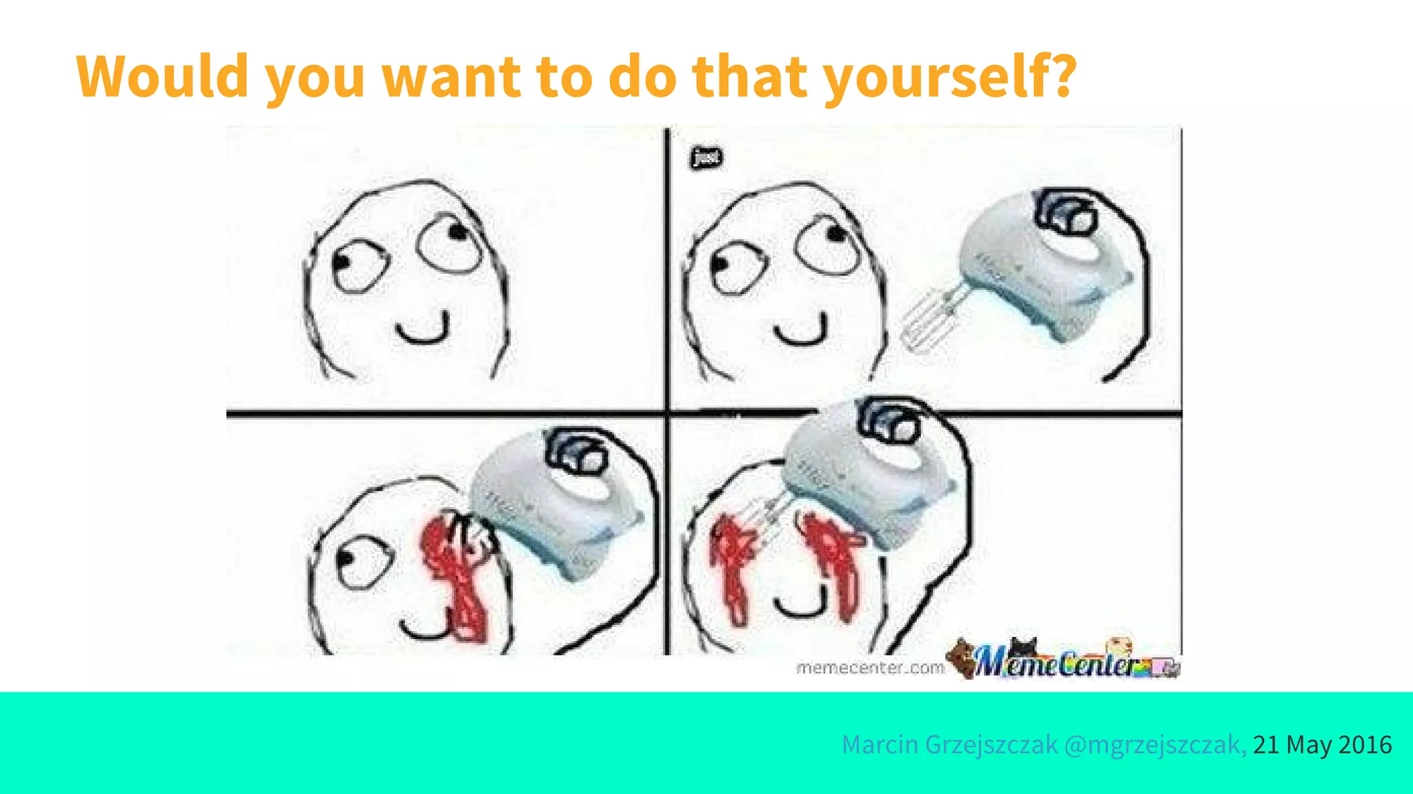 Marcin Grzejszczak @mgrzejszczak, 21 May 2016
Would you want to do that yourself?
 