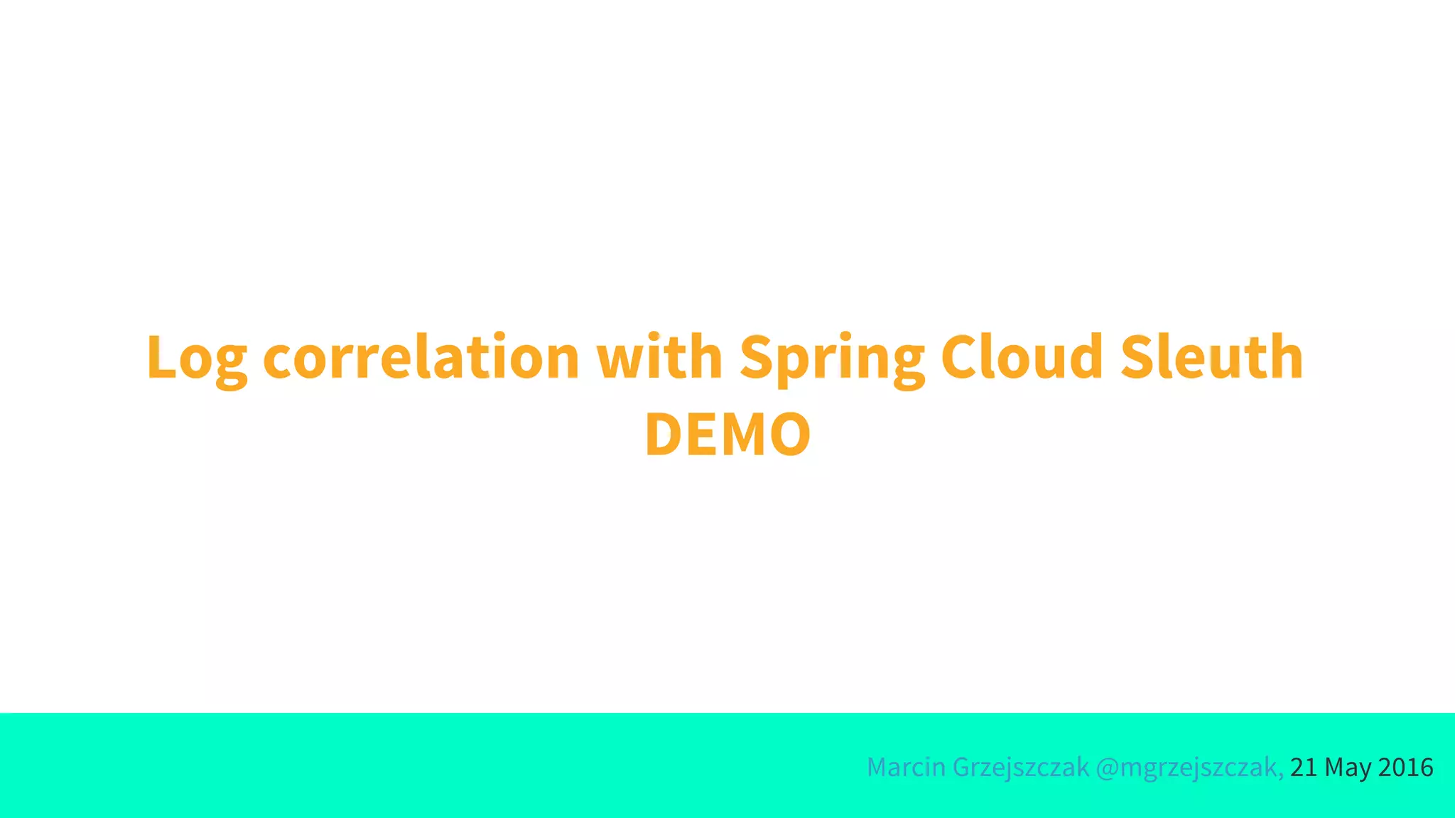 Marcin Grzejszczak @mgrzejszczak, 21 May 2016
Log correlation with Spring Cloud Sleuth
DEMO
 
