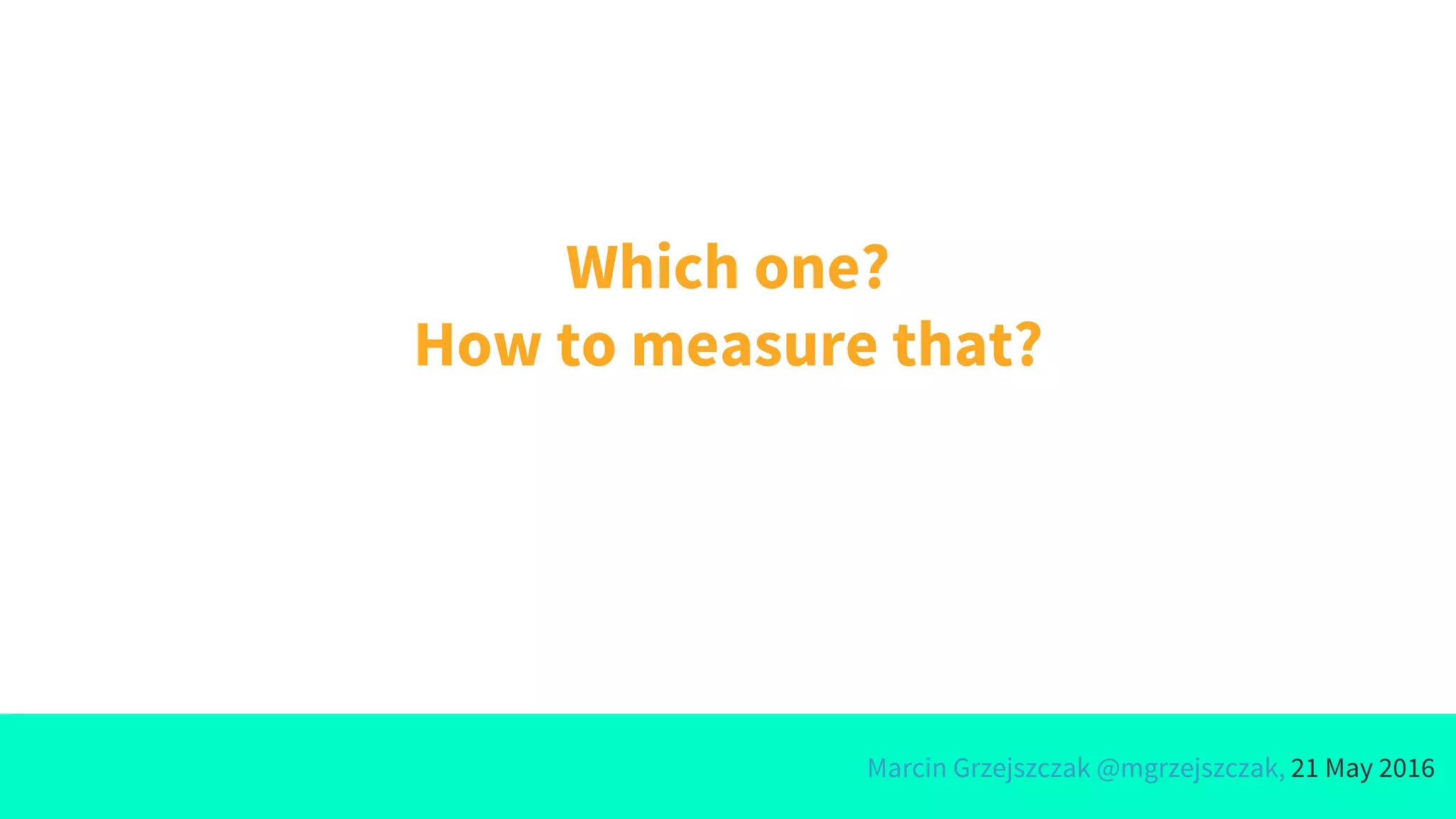 Marcin Grzejszczak @mgrzejszczak, 21 May 2016
Which one?
How to measure that?
 