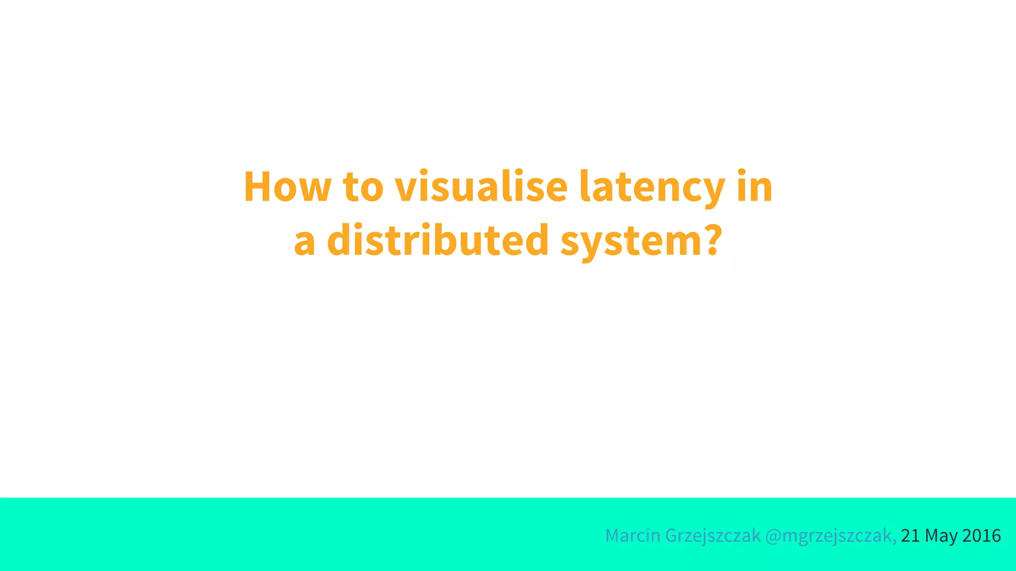 Marcin Grzejszczak @mgrzejszczak, 21 May 2016
How to visualise latency in
a distributed system?
 