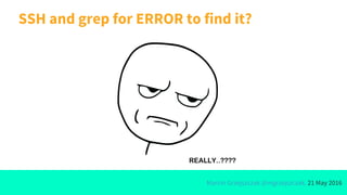 Marcin Grzejszczak @mgrzejszczak, 21 May 2016
SSH and grep for ERROR to find it?
 
