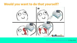 Marcin Grzejszczak @mgrzejszczak, 21 May 2016
Would you want to do that yourself?
 