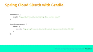 Marcin Grzejszczak @mgrzejszczak, 21 May 2016
Spring Cloud Sleuth with Gradle
dependencies {
compile "org.springframework.cloud:spring-cloud-starter-sleuth"
}
dependencyManagement {
imports {
mavenBom "org.springframework.cloud:spring-cloud-dependencies:Brixton.RELEASE"
}
}
 