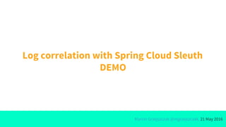 Marcin Grzejszczak @mgrzejszczak, 21 May 2016
Log correlation with Spring Cloud Sleuth
DEMO
 