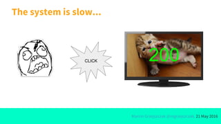 Marcin Grzejszczak @mgrzejszczak, 21 May 2016
The system is slow...
CLICK 200
 