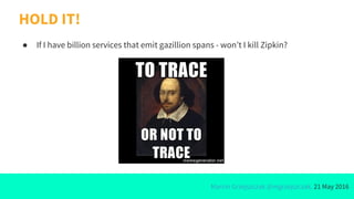 Marcin Grzejszczak @mgrzejszczak, 21 May 2016
HOLD IT!
● If I have billion services that emit gazillion spans - won’t I kill Zipkin?
 