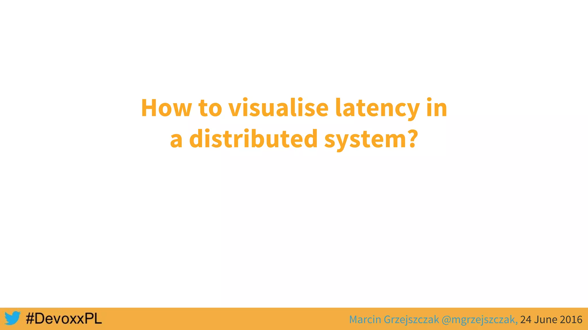 Marcin Grzejszczak @mgrzejszczak, 24 June 2016
How to visualise latency in
a distributed system?
 