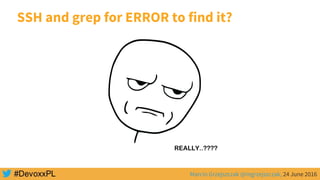 Marcin Grzejszczak @mgrzejszczak, 24 June 2016
SSH and grep for ERROR to find it?
 
