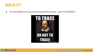 Marcin Grzejszczak @mgrzejszczak, 24 June 2016
HOLD IT!
● If I have billion services that emit gazillion spans - won’t I kill Zipkin?
 